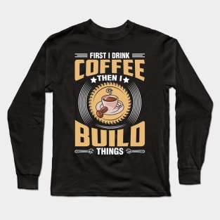 First I Drink Coffee Then I Build Things Long Sleeve T-Shirt